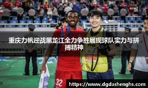 重庆力帆迎战黑龙江全力争胜展现球队实力与拼搏精神