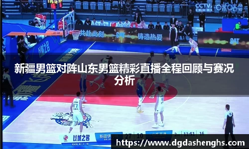 新疆男篮对阵山东男篮精彩直播全程回顾与赛况分析